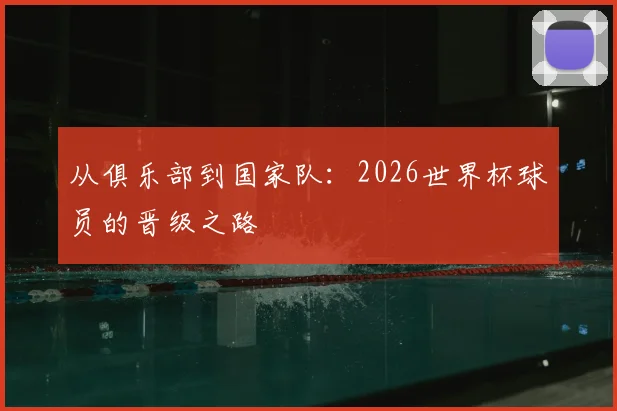 从俱乐部到国家队：2026世界杯球员的晋级之路