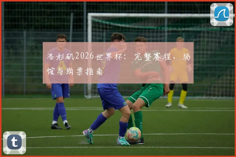 洛杉矶2026世界杯:完整赛程、场馆与购票指南