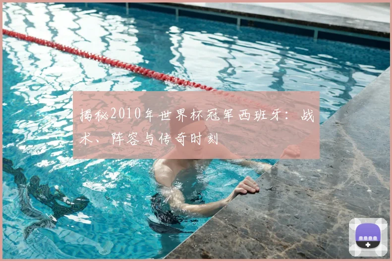 揭秘2010年世界杯冠军西班牙：战术、阵容与传奇时刻