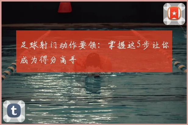 足球射门动作要领：掌握这5步让你成为得分高手