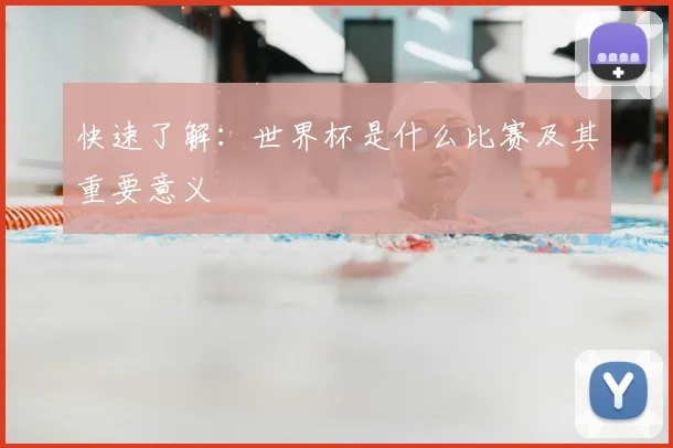 快速了解:世界杯是什么比赛及其重要意义