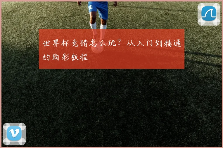 世界杯竞猜怎么玩?从入门到精通的购彩教程