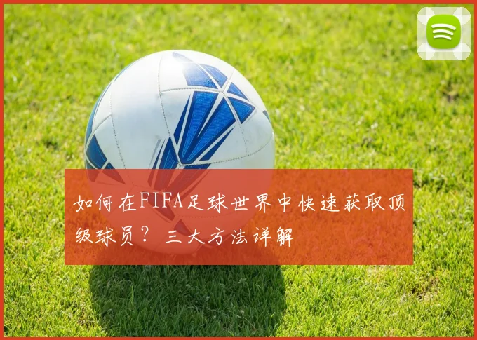 如何在FIFA足球世界中快速获取顶级球员？三大方法详解