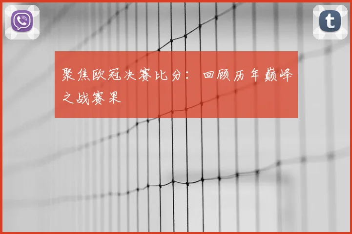 聚焦欧冠决赛比分：回顾历年巅峰之战赛果