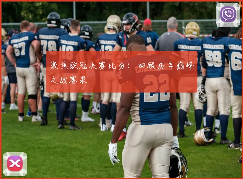 聚焦欧冠决赛比分:回顾历年巅峰之战赛果