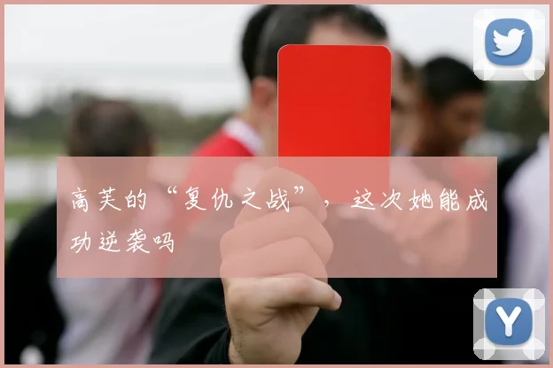高芙的“复仇之战”,这次她能成功逆袭吗