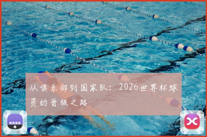 从俱乐部到国家队：2026世界杯球员的晋级之路