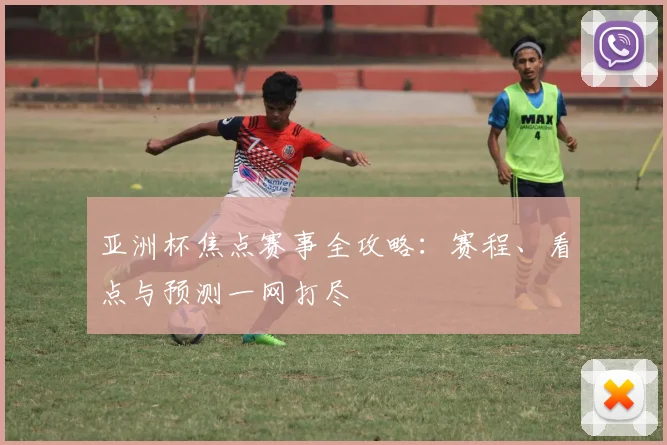亚洲杯焦点赛事全攻略：赛程、看点与预测一网打尽