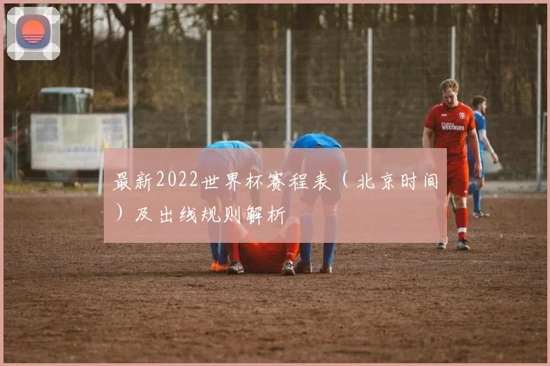 最新2022世界杯赛程表（北京时间）及出线规则解析